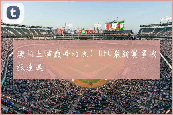 澳门上演巅峰对决！UFC最新赛事战报速递