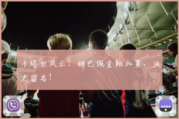 卡塔尔风云!姆巴佩金靴加冕,历史留名!