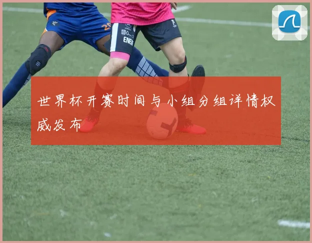 世界杯开赛时间与小组分组详情权威发布