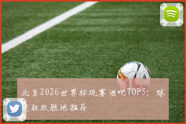 北京2026世界杯观赛酒吧TOP5：球迷狂欢胜地推荐