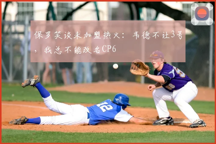 保罗笑谈未加盟热火：韦德不让3号，我总不能改名CP6