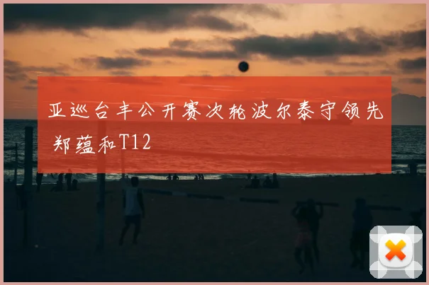 亚巡台丰公开赛次轮波尔泰守领先 郑蕴和T12