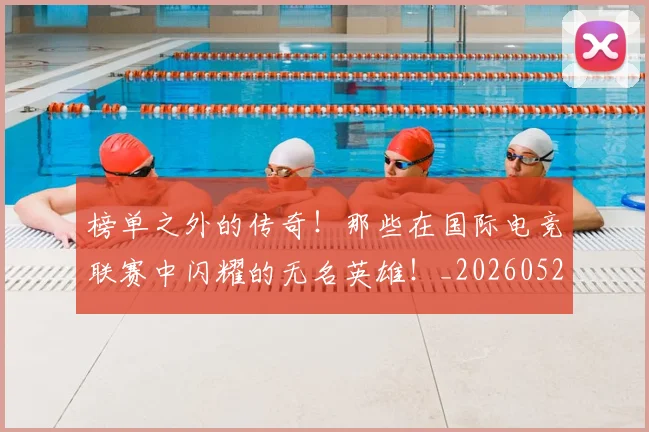 榜单之外的传奇！那些在国际电竞联赛中闪耀的无名英雄！_20260526085148