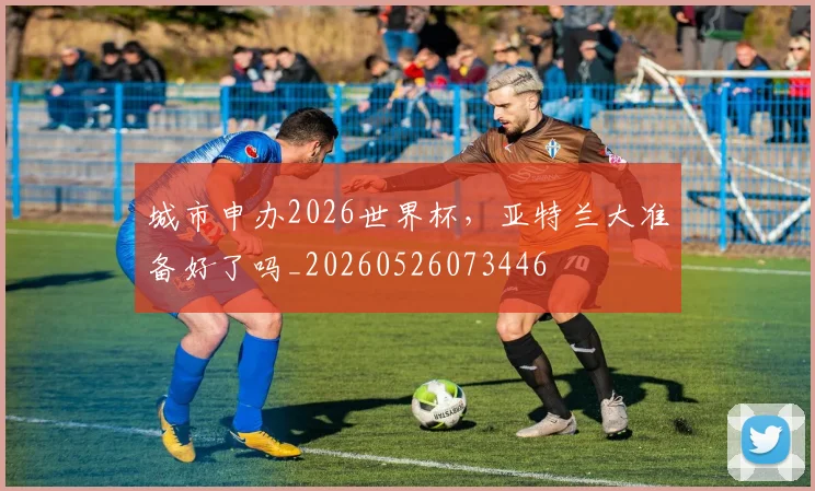 城市申办2026世界杯,亚特兰大准备好了吗_20260526073446