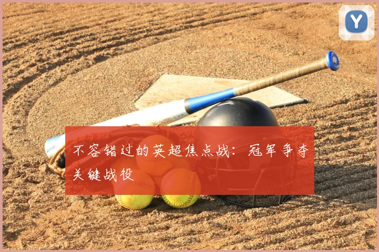 不容错过的英超焦点战：冠军争夺关键战役
