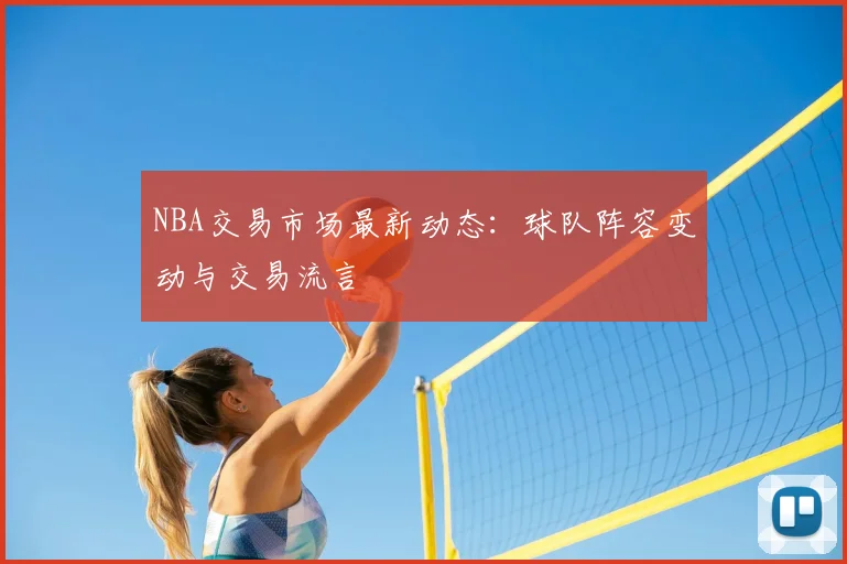 NBA交易市场最新动态：球队阵容变动与交易流言