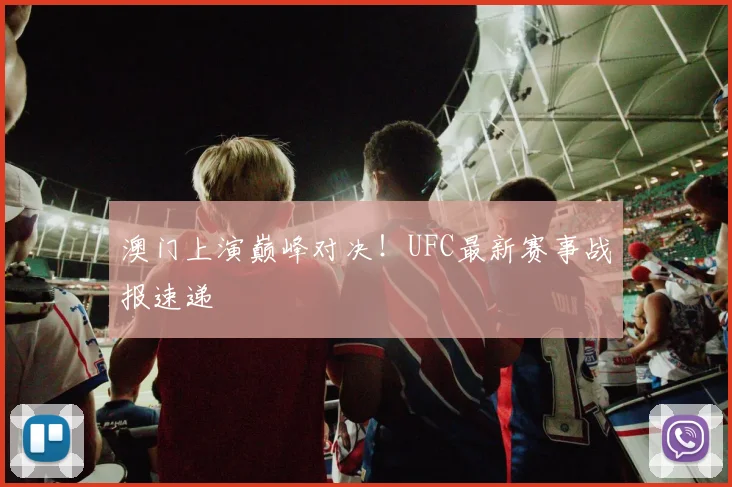 澳门上演巅峰对决！UFC最新赛事战报速递