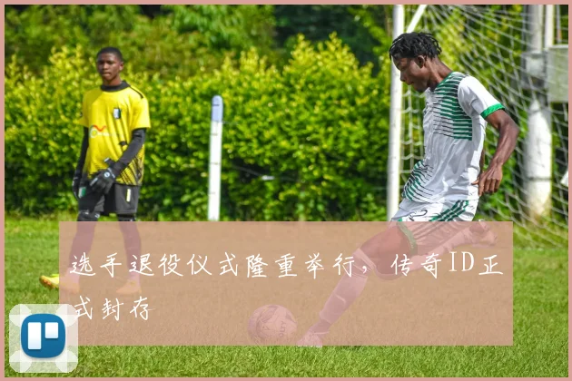 选手退役仪式隆重举行，传奇ID正式封存