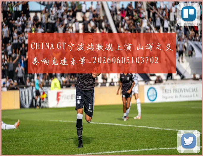 CHINA GT宁波站激战上演 山海之交奏响竞速乐章_20260605103702