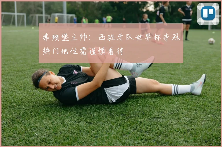 弗赖堡主帅：西班牙队世界杯夺冠热门地位需谨慎看待