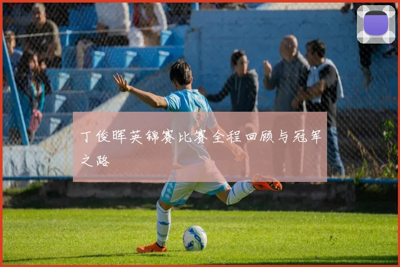 丁俊晖英锦赛比赛全程回顾与冠军之路