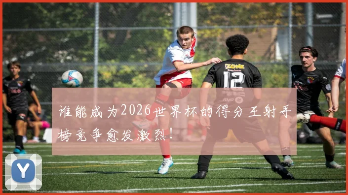 谁能成为2026世界杯的得分王射手榜竞争愈发激烈！