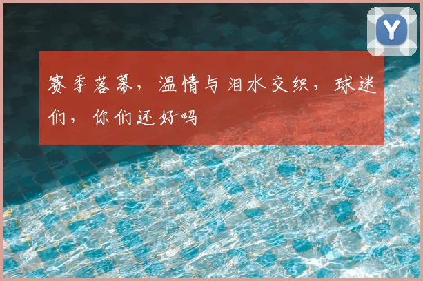 赛季落幕，温情与泪水交织，球迷们，你们还好吗
