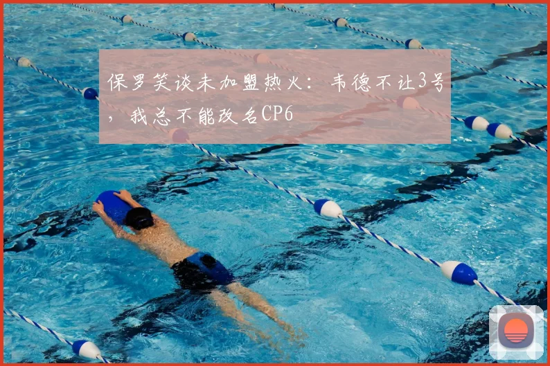 保罗笑谈未加盟热火：韦德不让3号，我总不能改名CP6