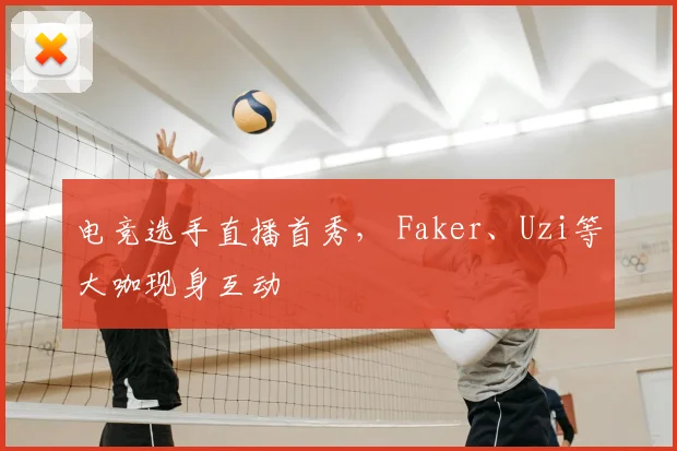电竞选手直播首秀， Faker、Uzi等大咖现身互动