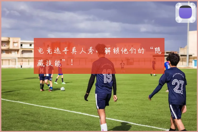 电竞选手真人秀，解锁他们的“隐藏技能”！