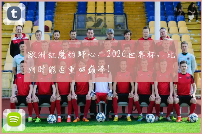 欧洲红魔的野心,2026世界杯,比利时能否重回巅峰!