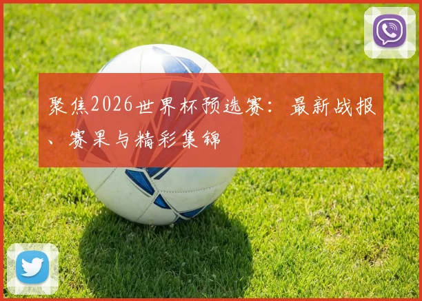 聚焦2026世界杯预选赛：最新战报、赛果与精彩集锦
