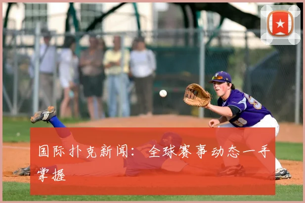 国际扑克新闻：全球赛事动态一手掌握