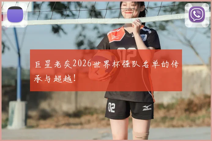 巨星老矣2026世界杯强队名单的传承与超越！