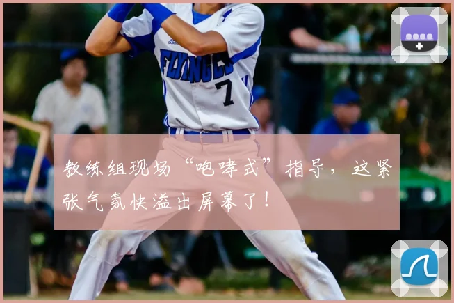 教练组现场“咆哮式”指导，这紧张气氛快溢出屏幕了！