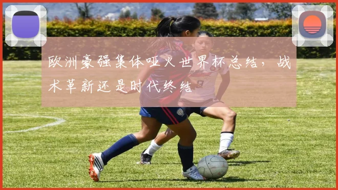 欧洲豪强集体哑火世界杯总结，战术革新还是时代终结