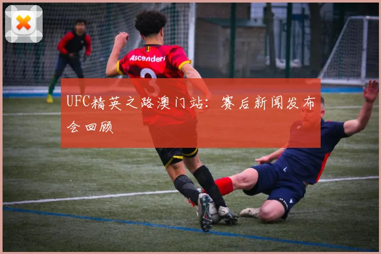 UFC精英之路澳门站：赛后新闻发布会回顾