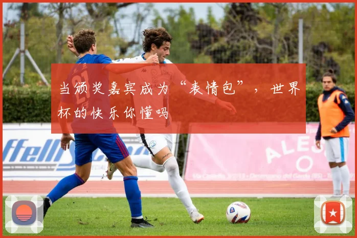 当颁奖嘉宾成为“表情包”，世界杯的快乐你懂吗