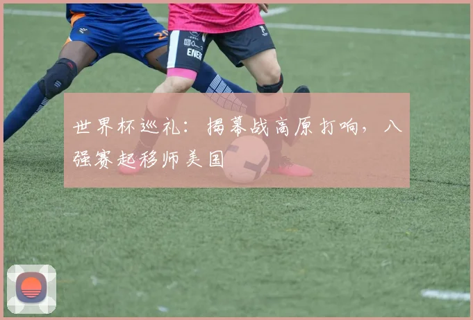 世界杯巡礼：揭幕战高原打响，八强赛起移师美国