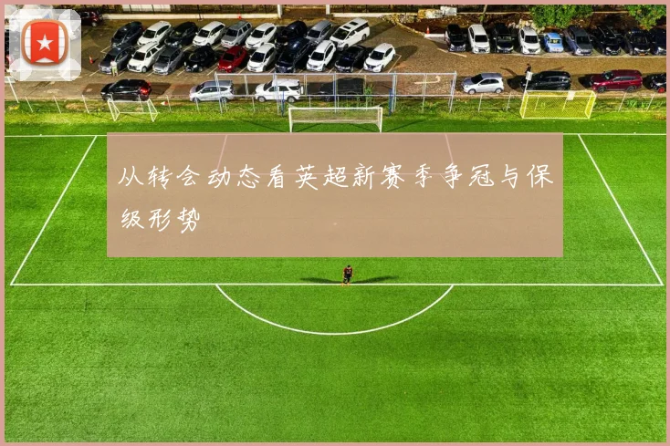 从转会动态看英超新赛季争冠与保级形势
