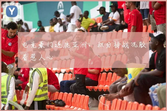 电竞豪门逐鹿亚洲，积分榜战况胶着惹人心