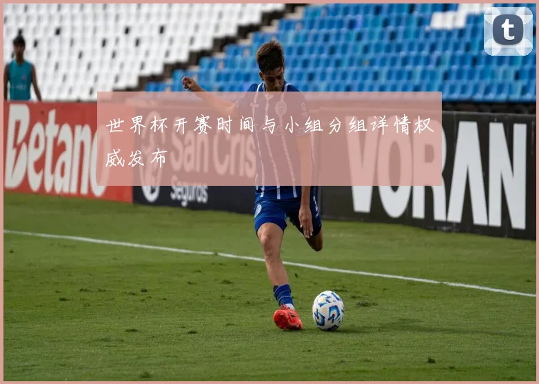 世界杯开赛时间与小组分组详情权威发布