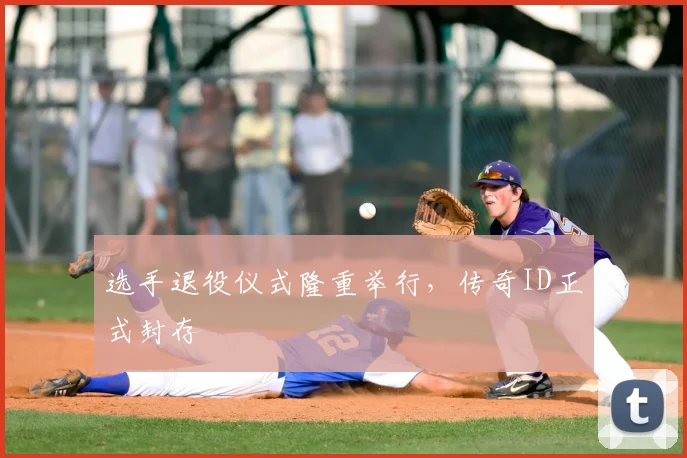 选手退役仪式隆重举行，传奇ID正式封存