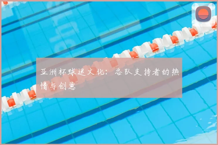 亚洲杯球迷文化：各队支持者的热情与创意