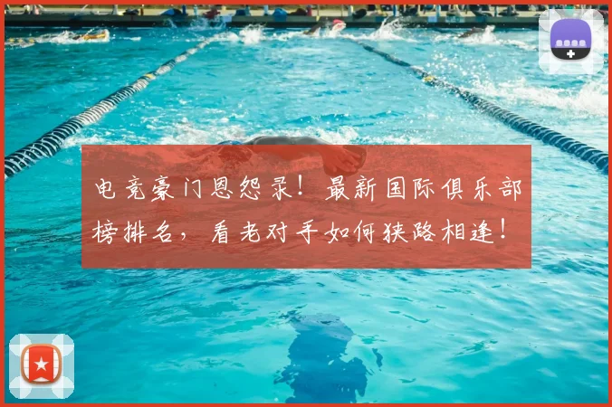 电竞豪门恩怨录！最新国际俱乐部榜排名，看老对手如何狭路相逢！