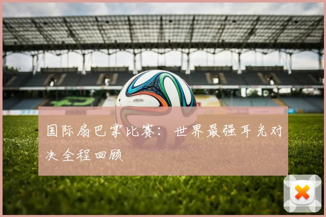国际扇巴掌比赛：世界最强耳光对决全程回顾