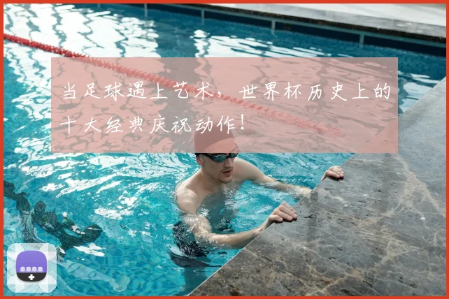 当足球遇上艺术，世界杯历史上的十大经典庆祝动作！