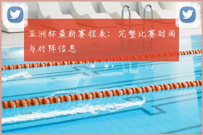 亚洲杯最新赛程表：完整比赛时间与对阵信息