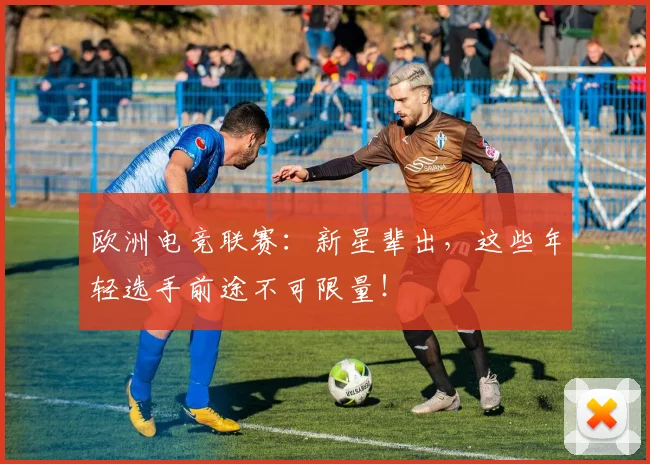 欧洲电竞联赛：新星辈出，这些年轻选手前途不可限量！