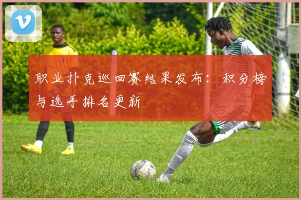 职业扑克巡回赛结果发布：积分榜与选手排名更新