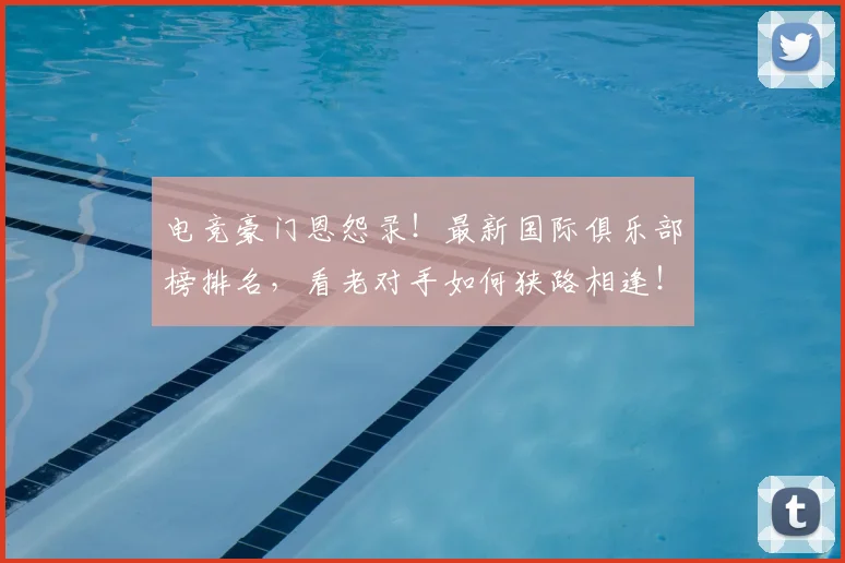 电竞豪门恩怨录！最新国际俱乐部榜排名，看老对手如何狭路相逢！