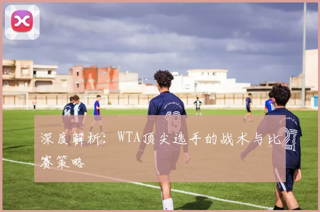 深度解析：WTA顶尖选手的战术与比赛策略