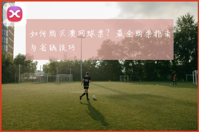 如何购买澳网球票？最全购票指南与省钱技巧