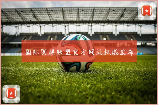 国际围棋联盟官方网站权威发布