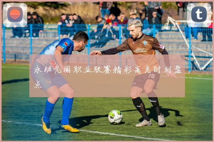 永劫无间职业联赛精彩高光时刻盘点