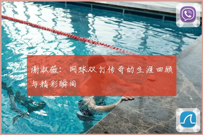 谢淑薇:网球双打传奇的生涯回顾与精彩瞬间