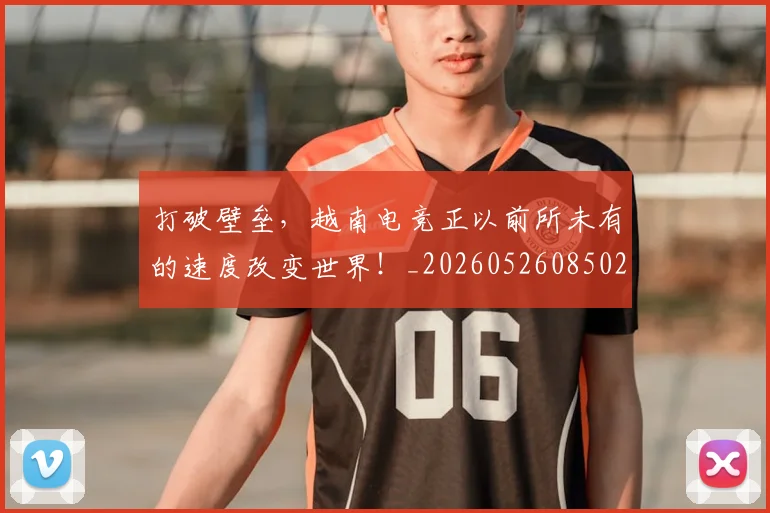 打破壁垒，越南电竞正以前所未有的速度改变世界！_20260526085026