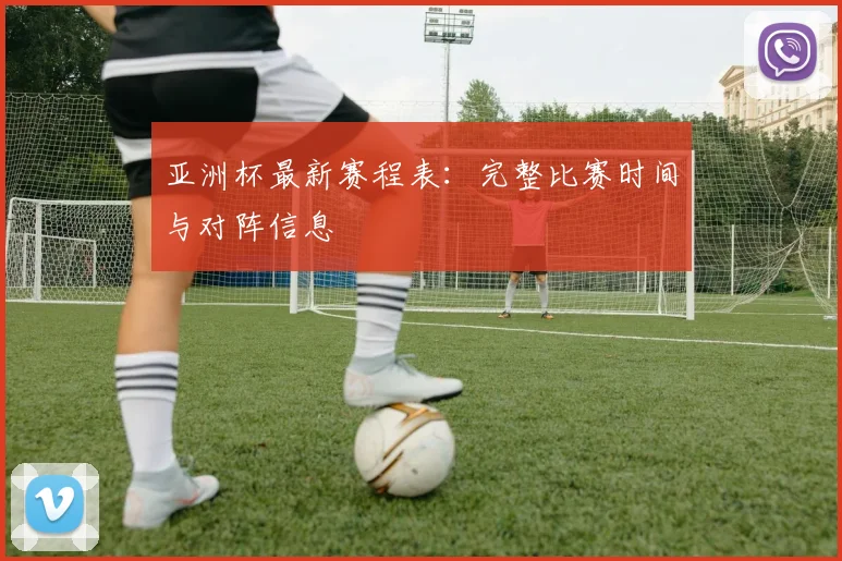 亚洲杯最新赛程表：完整比赛时间与对阵信息
