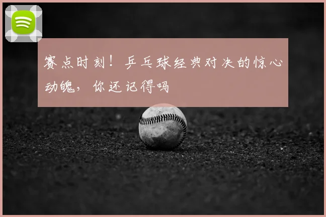 赛点时刻！乒乓球经典对决的惊心动魄，你还记得吗