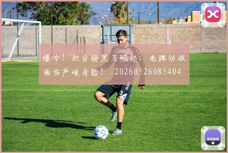 爆冷！积分榜黑马崛起，老牌劲旅面临严峻考验！_20260526085404